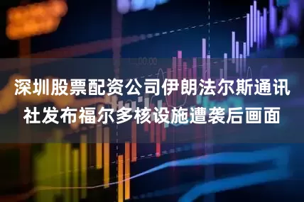 深圳股票配资公司伊朗法尔斯通讯社发布福尔多核设施遭袭后画面