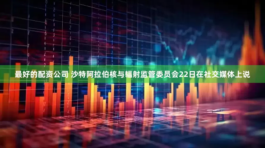 最好的配资公司 沙特阿拉伯核与辐射监管委员会22日在社交媒体上说