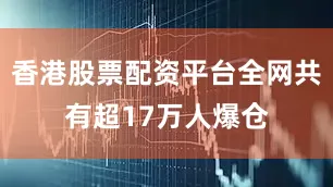 香港股票配资平台全网共有超17万人爆仓
