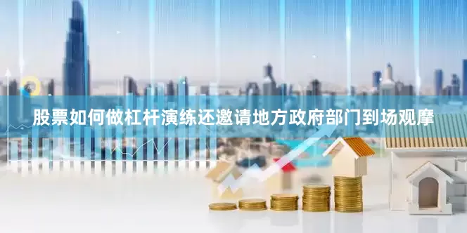 股票如何做杠杆演练还邀请地方政府部门到场观摩