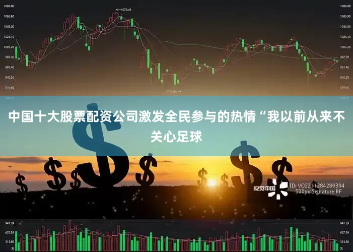 中国十大股票配资公司激发全民参与的热情“我以前从来不关心足球