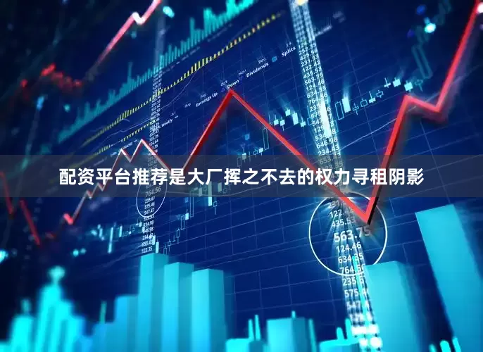 配资平台推荐是大厂挥之不去的权力寻租阴影