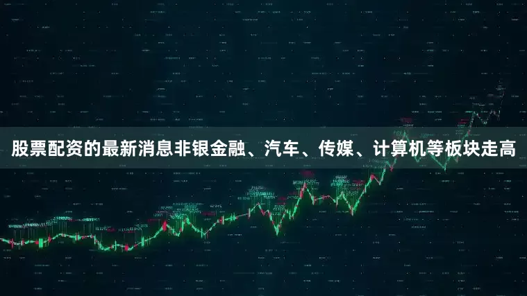 股票配资的最新消息非银金融、汽车、传媒、计算机等板块走高