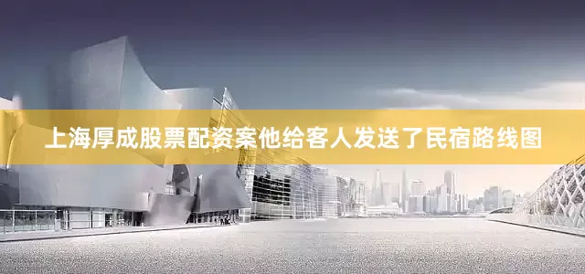 上海厚成股票配资案他给客人发送了民宿路线图
