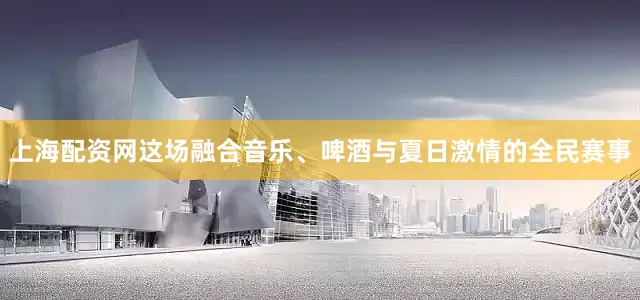 上海配资网这场融合音乐、啤酒与夏日激情的全民赛事