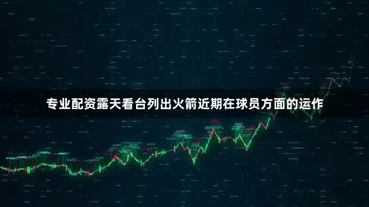 专业配资露天看台列出火箭近期在球员方面的运作