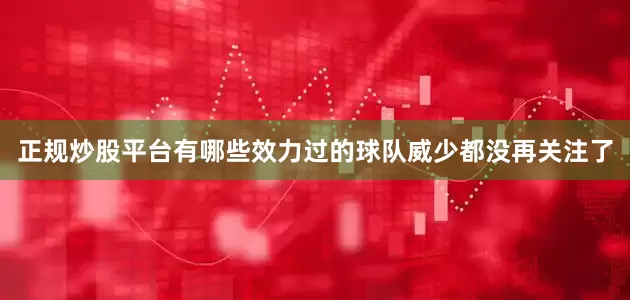 正规炒股平台有哪些效力过的球队威少都没再关注了