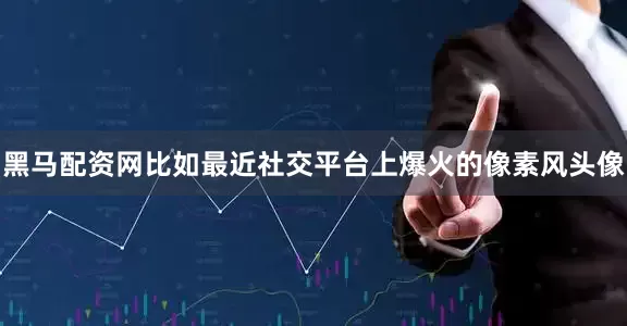 黑马配资网　　比如最近社交平台上爆火的像素风头像