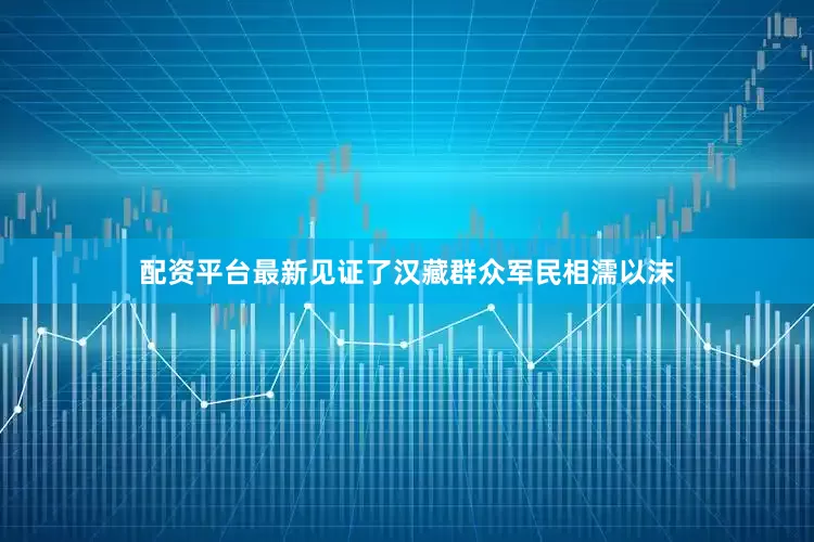 配资平台最新见证了汉藏群众军民相濡以沫