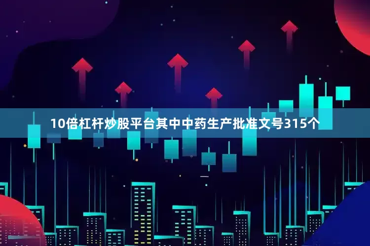 10倍杠杆炒股平台其中中药生产批准文号315个