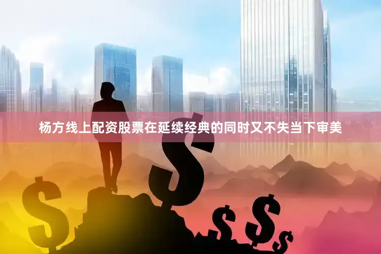 杨方线上配资股票在延续经典的同时又不失当下审美