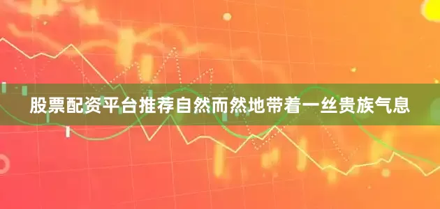 股票配资平台推荐自然而然地带着一丝贵族气息