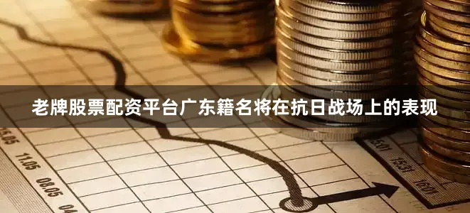 老牌股票配资平台广东籍名将在抗日战场上的表现