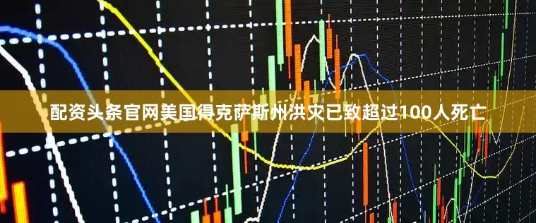 配资头条官网美国得克萨斯州洪灾已致超过100人死亡