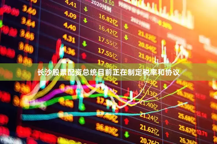 长沙股票配资总统目前正在制定税率和协议