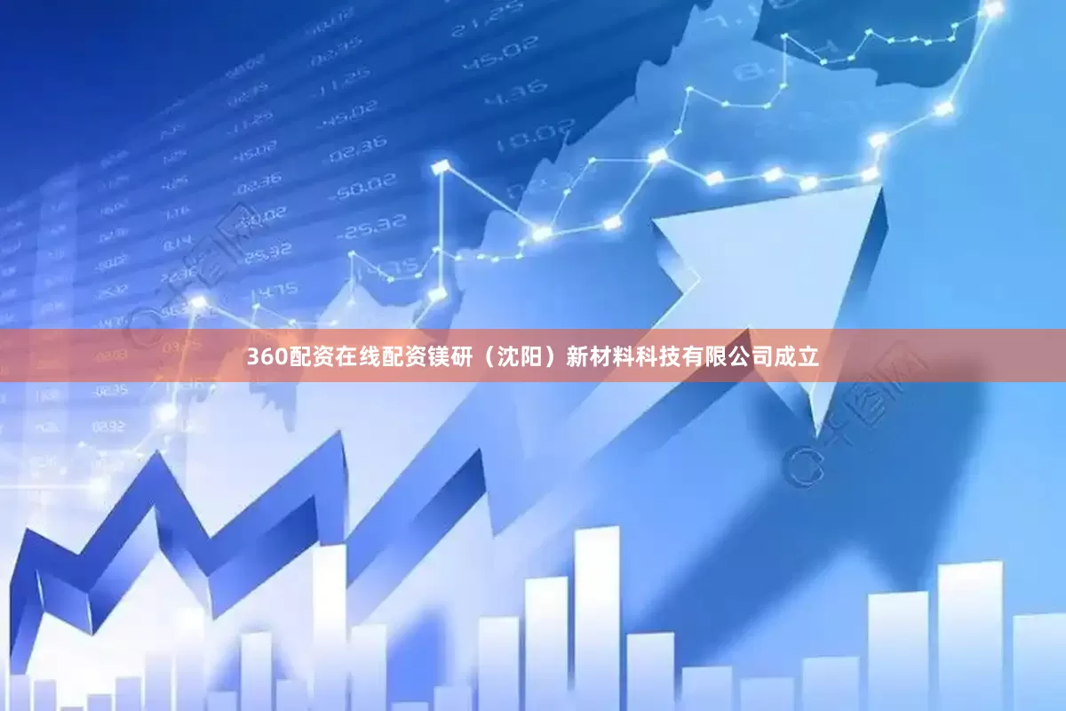 360配资在线配资镁研（沈阳）新材料科技有限公司成立