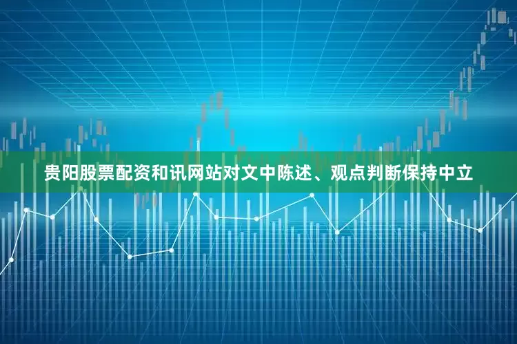贵阳股票配资和讯网站对文中陈述、观点判断保持中立