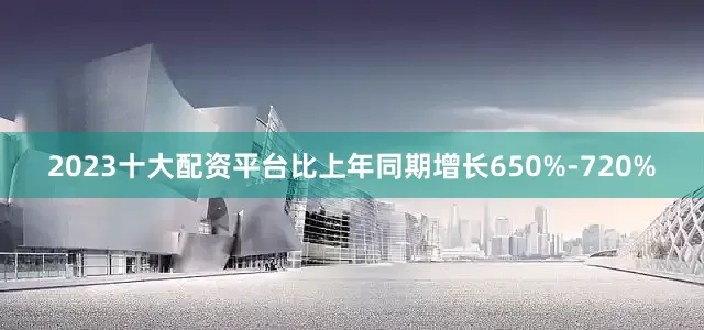 2023十大配资平台比上年同期增长650%-720%