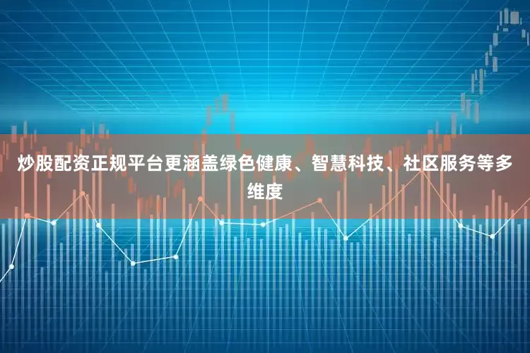 炒股配资正规平台更涵盖绿色健康、智慧科技、社区服务等多维度