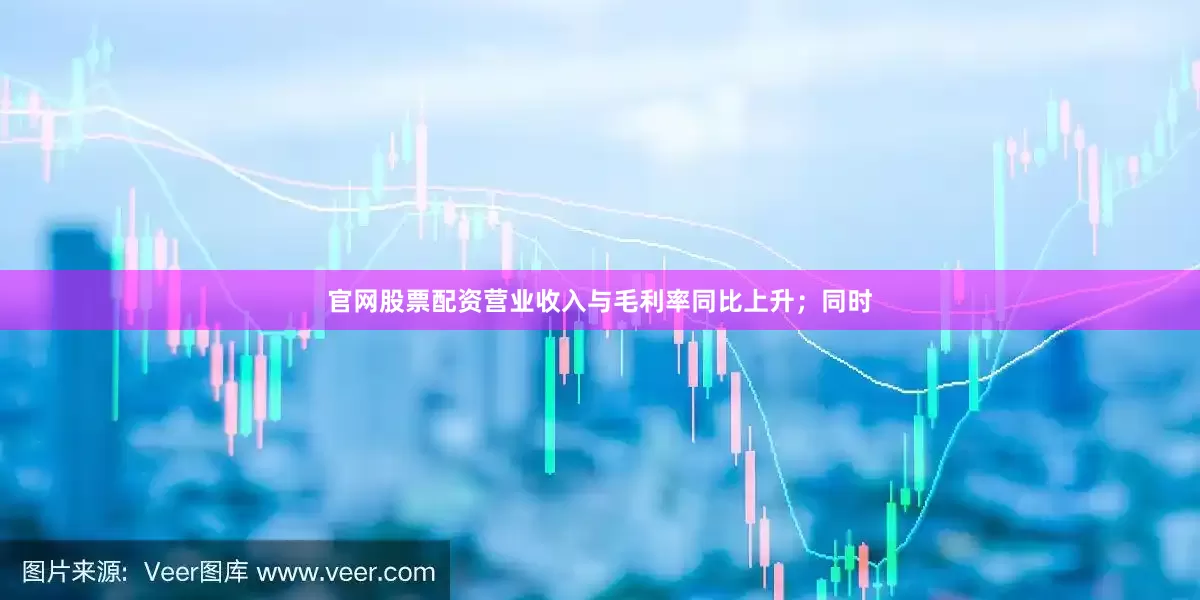 官网股票配资营业收入与毛利率同比上升；同时