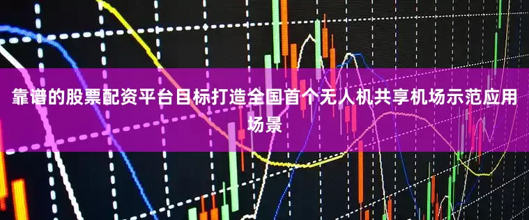 靠谱的股票配资平台目标打造全国首个无人机共享机场示范应用场景