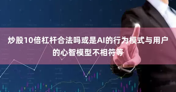 炒股10倍杠杆合法吗或是AI的行为模式与用户的心智模型不相符等