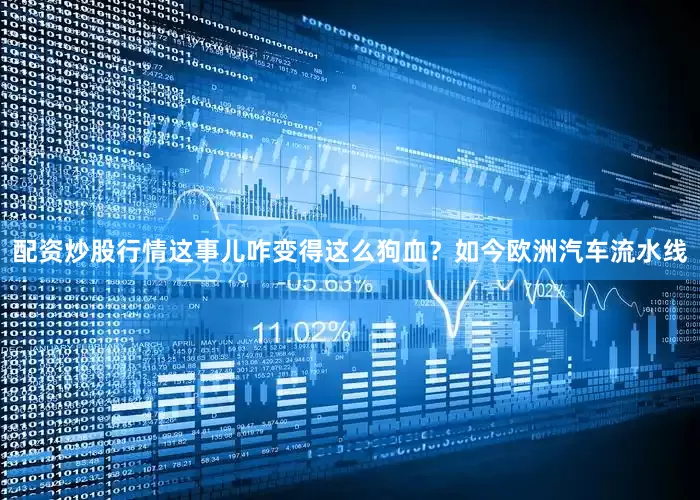 配资炒股行情这事儿咋变得这么狗血？如今欧洲汽车流水线