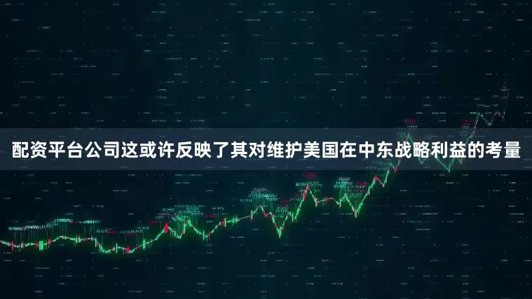 配资平台公司这或许反映了其对维护美国在中东战略利益的考量