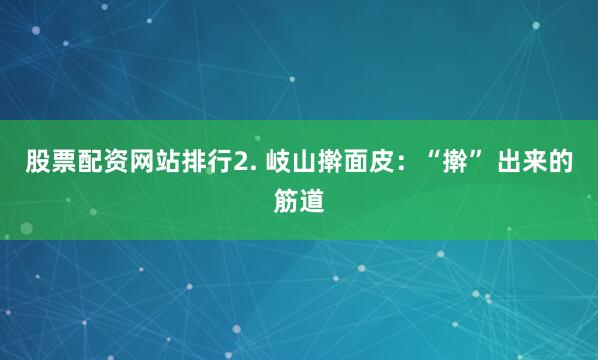 股票配资网站排行2. 岐山擀面皮：“擀” 出来的筋道