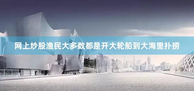 网上炒股渔民大多数都是开大轮船到大海里扑捞
