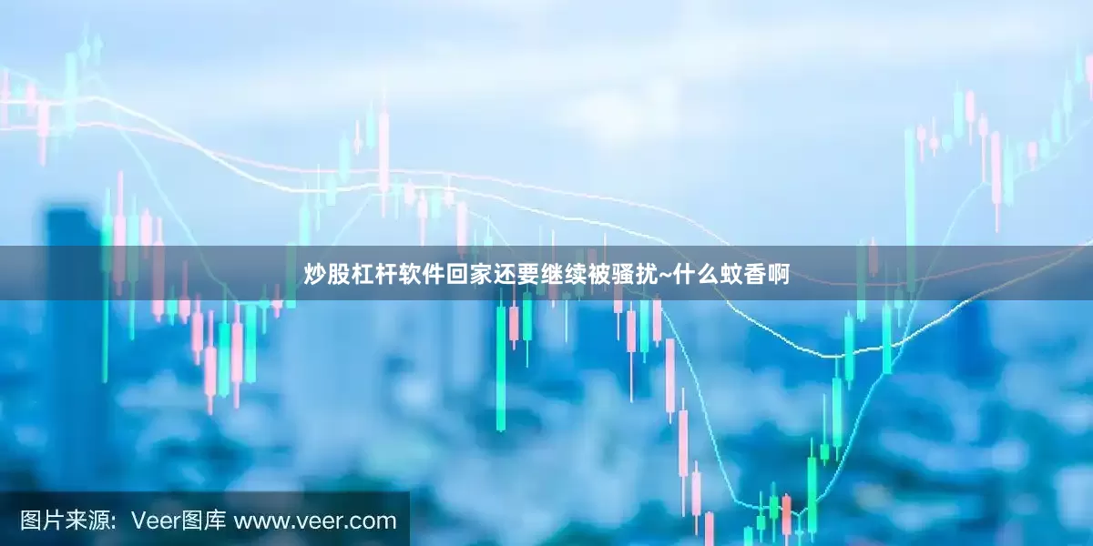 炒股杠杆软件回家还要继续被骚扰~什么蚊香啊