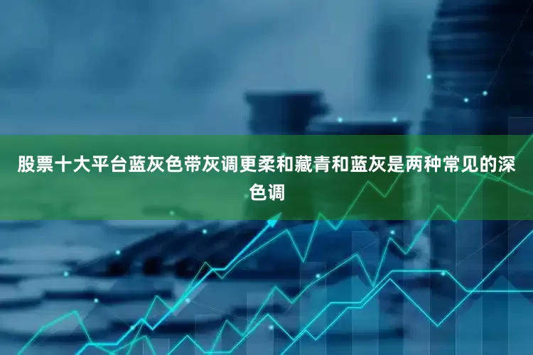 股票十大平台蓝灰色带灰调更柔和藏青和蓝灰是两种常见的深色调