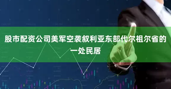 股市配资公司美军空袭叙利亚东部代尔祖尔省的一处民居