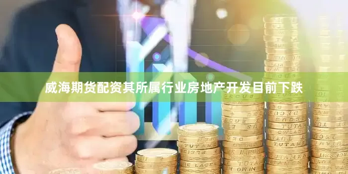 威海期货配资其所属行业房地产开发目前下跌