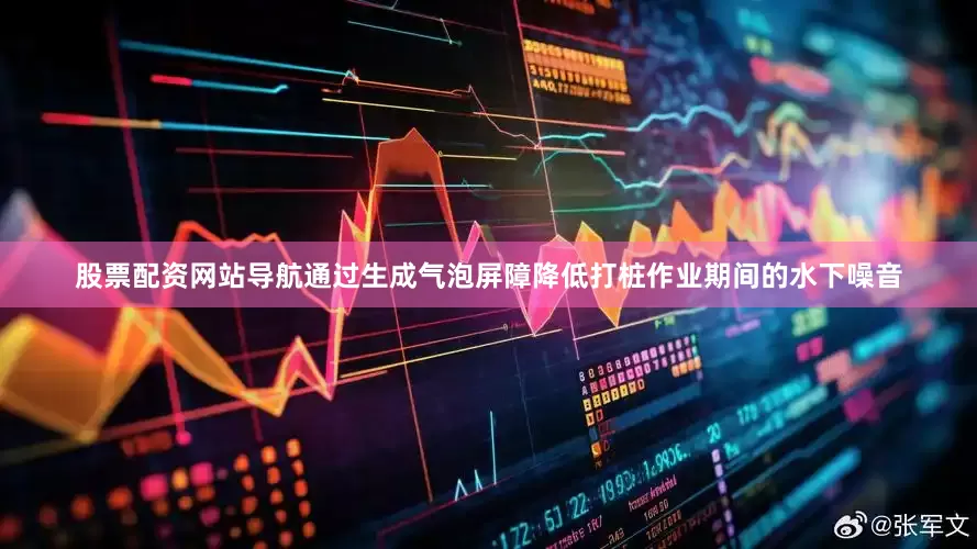 股票配资网站导航通过生成气泡屏障降低打桩作业期间的水下噪音