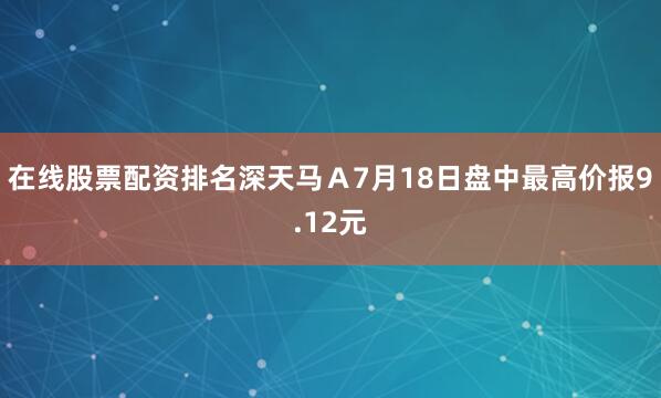 在线股票配资排名深天马Ａ7月18日盘中最高价报9.12元