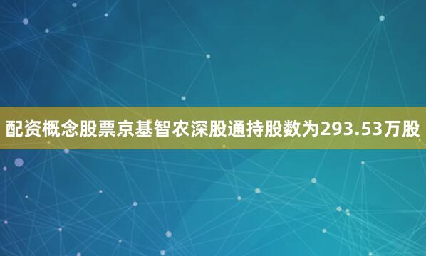 配资概念股票京基智农深股通持股数为293.53万股