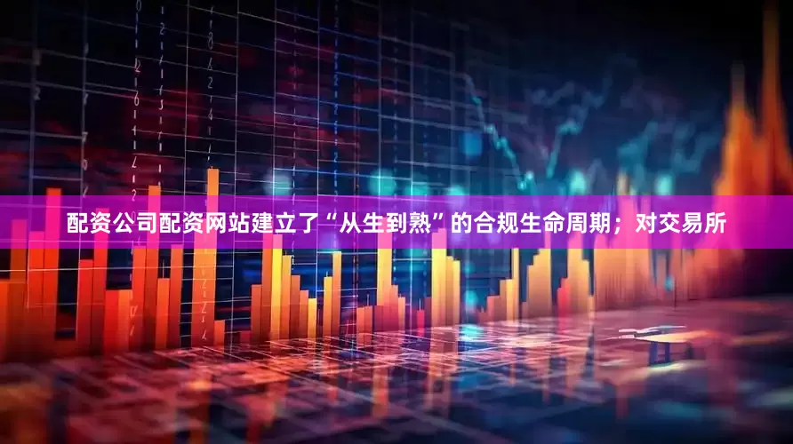 配资公司配资网站建立了“从生到熟”的合规生命周期；对交易所