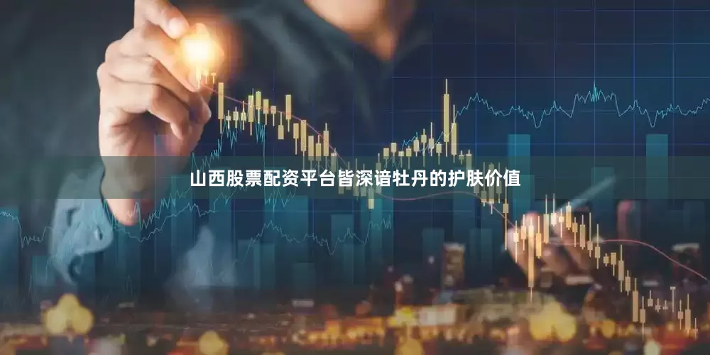山西股票配资平台皆深谙牡丹的护肤价值