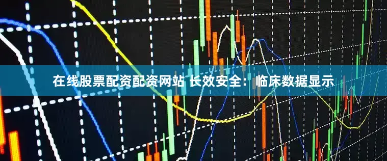 在线股票配资配资网站 长效安全：临床数据显示