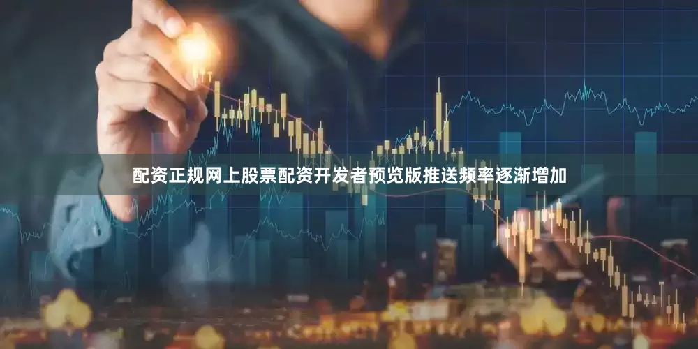 配资正规网上股票配资开发者预览版推送频率逐渐增加