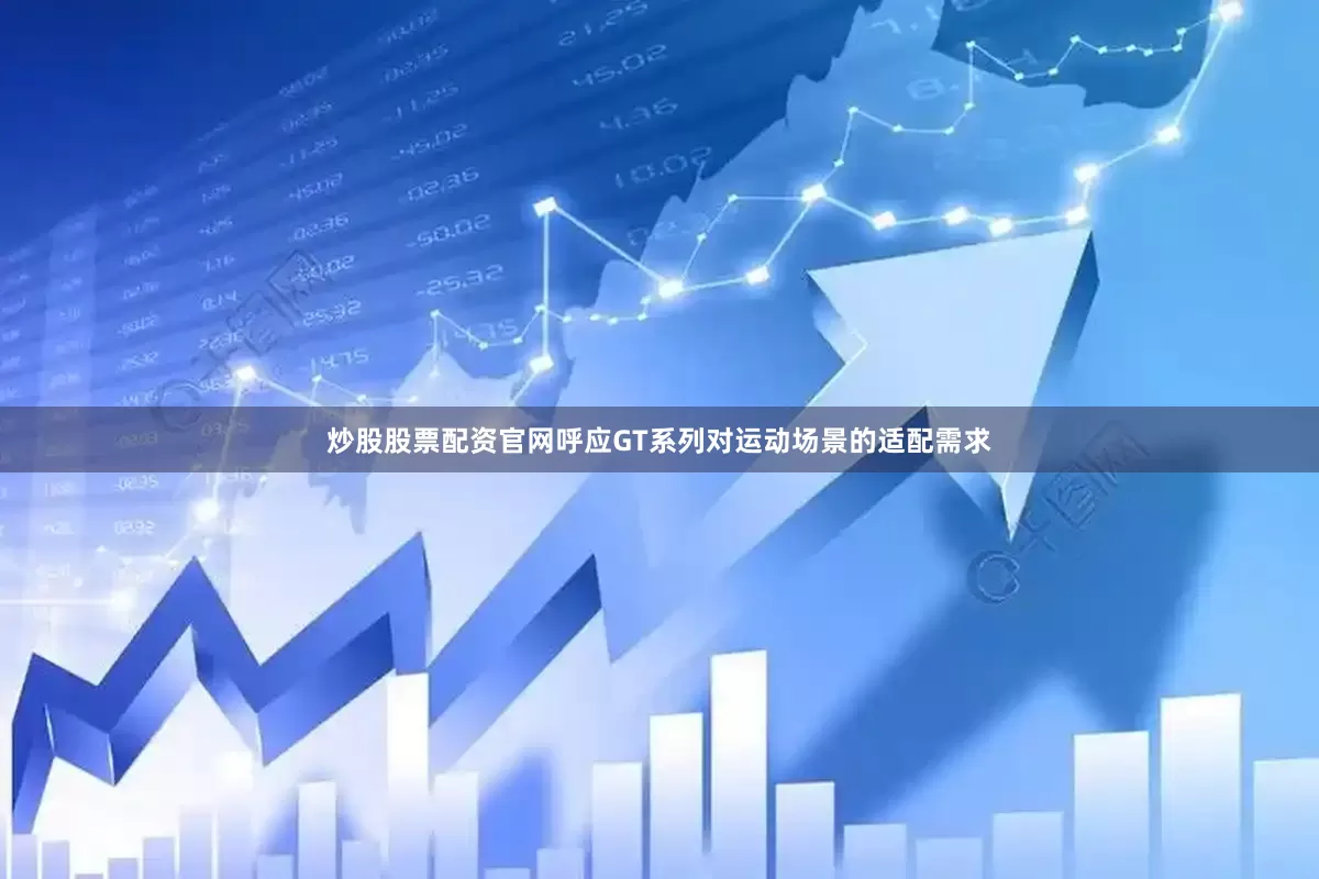 炒股股票配资官网呼应GT系列对运动场景的适配需求