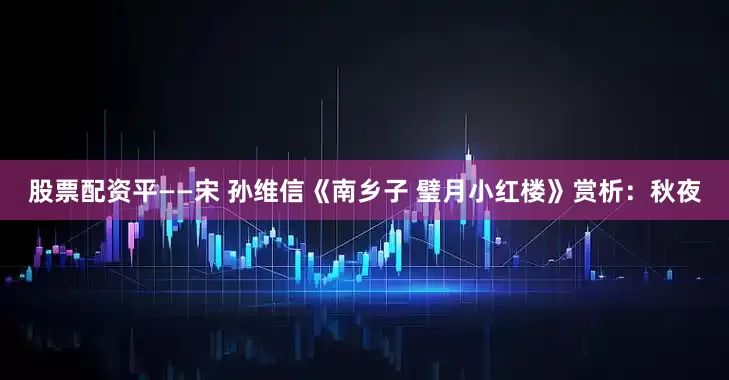 股票配资平——宋 孙维信《南乡子 璧月小红楼》赏析：秋夜