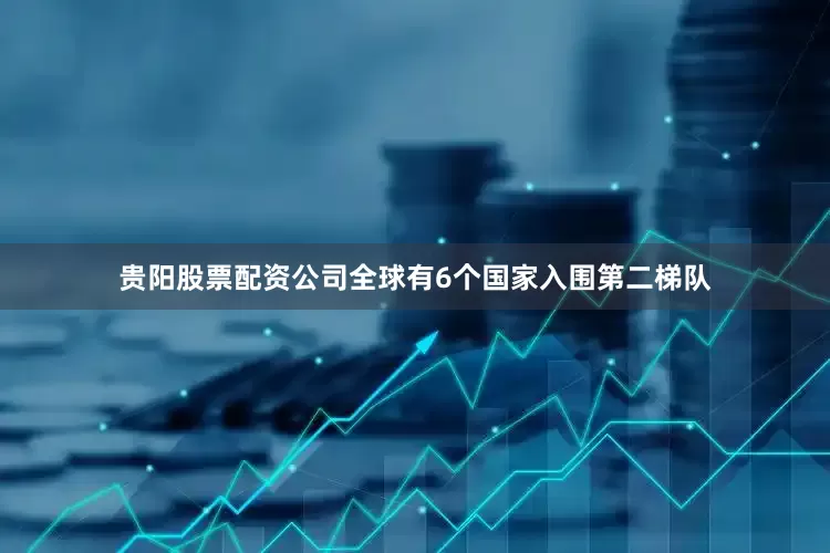 贵阳股票配资公司全球有6个国家入围第二梯队