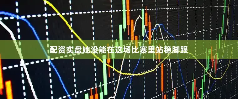 配资实盘她没能在这场比赛里站稳脚跟