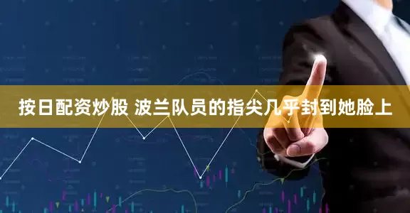 按日配资炒股 波兰队员的指尖几乎封到她脸上