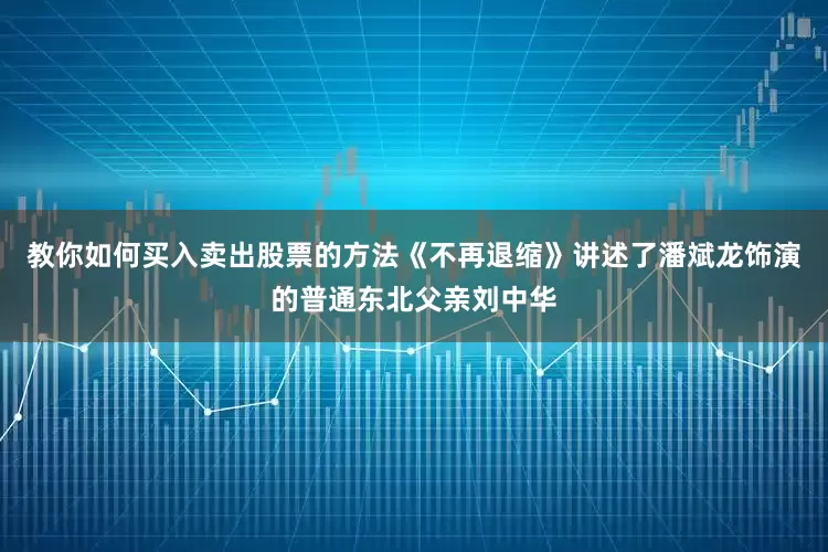 教你如何买入卖出股票的方法《不再退缩》讲述了潘斌龙饰演的普通东北父亲刘中华
