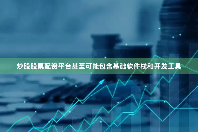 炒股股票配资平台甚至可能包含基础软件栈和开发工具
