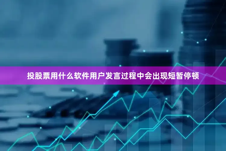投股票用什么软件用户发言过程中会出现短暂停顿
