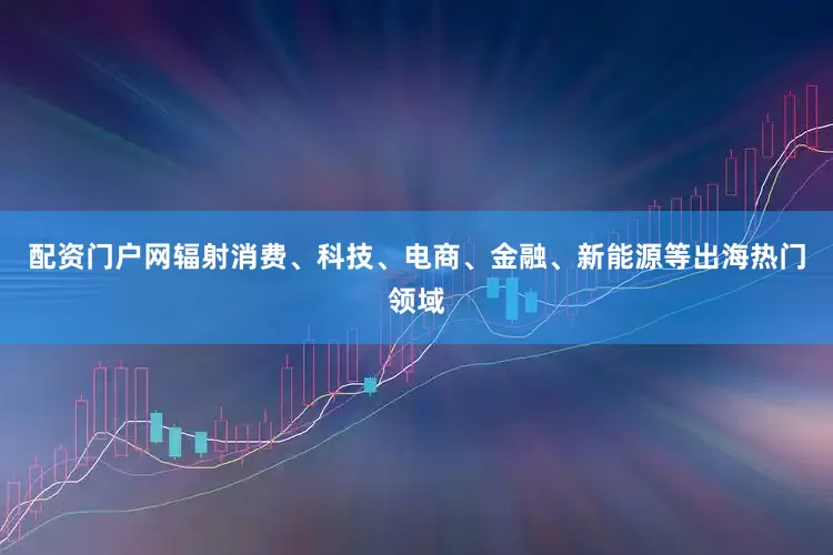 配资门户网辐射消费、科技、电商、金融、新能源等出海热门领域
